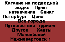 Катание на подводной лодке › Пункт назначения ­ Санкт-Петербург › Цена ­ 5 000 - Все города Путешествия, туризм » Другое   . Ханты-Мансийский,Нижневартовск г.